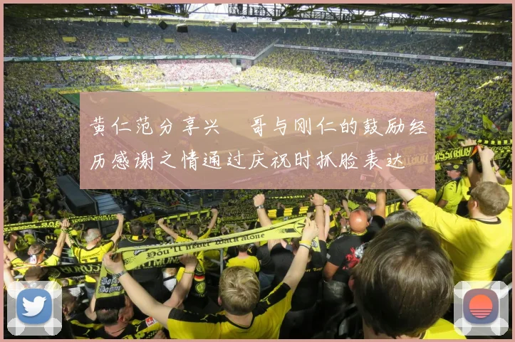 黄仁范分享兴慜哥与刚仁的鼓励经历感谢之情通过庆祝时抓脸表达