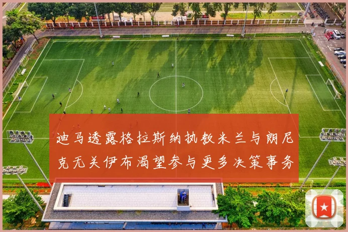 迪马透露格拉斯纳执教米兰与朗尼克无关伊布渴望参与更多决策事务