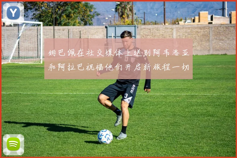 姆巴佩在社交媒体上送别阿韦洛亚和阿拉巴祝福他们开启新旅程一切顺利