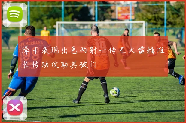 泽卡表现出色两射一传王大雷精准长传助攻助其破门
