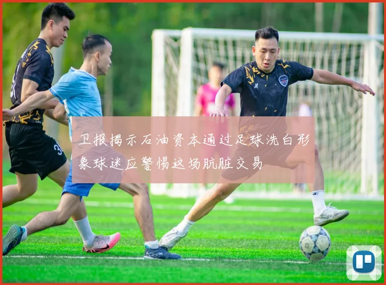 卫报揭示石油资本通过足球洗白形象球迷应警惕这场肮脏交易