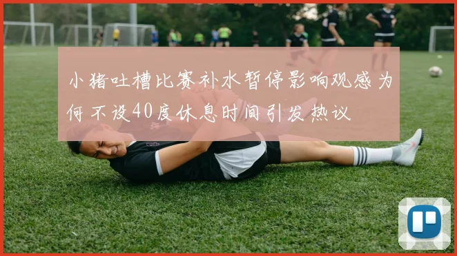小猪吐槽比赛补水暂停影响观感为何不设40度休息时间引发热议