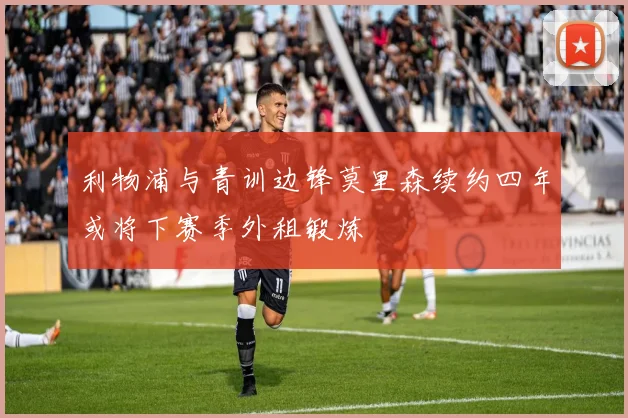利物浦与青训边锋莫里森续约四年或将下赛季外租锻炼