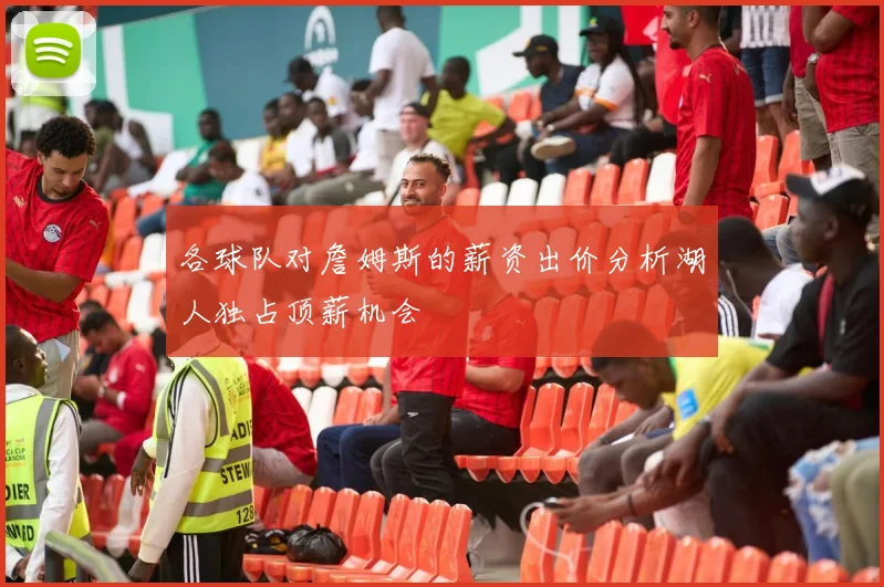 各球队对詹姆斯的薪资出价分析湖人独占顶薪机会