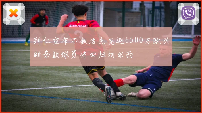 拜仁宣布不激活杰克逊6500万欧买断条款球员将回归切尔西