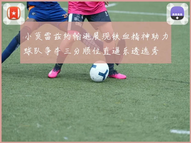 小莫雷兹约翰逊展现铁血精神助力球队争夺三分顺位直逼乐透选秀