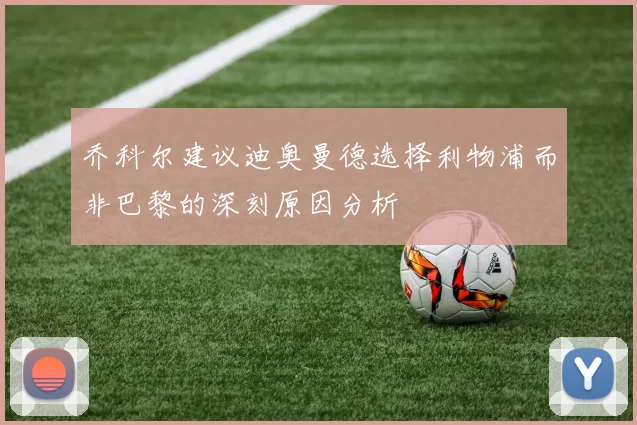 乔科尔建议迪奥曼德选择利物浦而非巴黎的深刻原因分析
