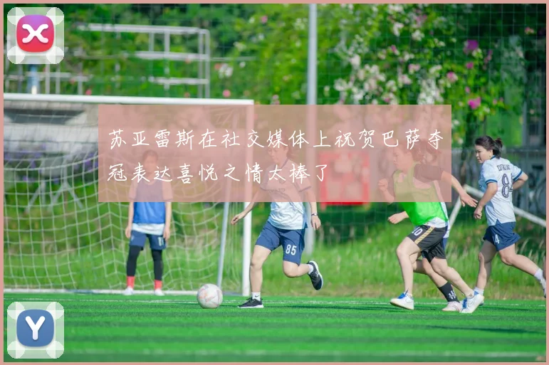 苏亚雷斯在社交媒体上祝贺巴萨夺冠表达喜悦之情太棒了
