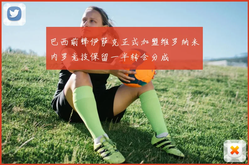 巴西前锋伊萨克正式加盟维罗纳米内罗竞技保留一半转会分成
