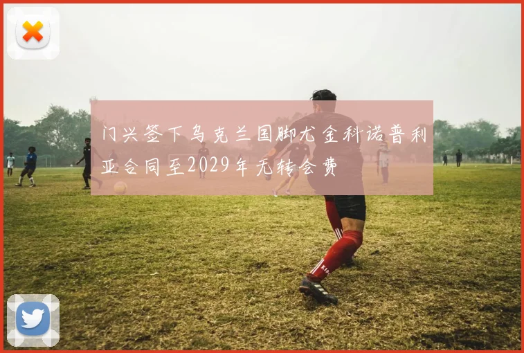 门兴签下乌克兰国脚尤金科诺普利亚合同至2029年无转会费