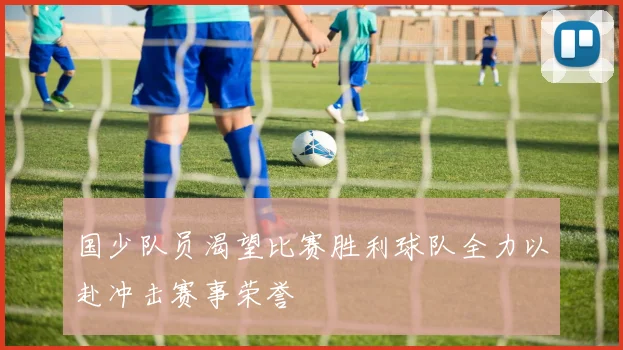 国少队员渴望比赛胜利球队全力以赴冲击赛事荣誉